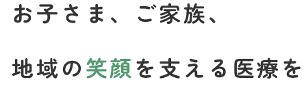 お子さま、ご家族、地域の笑顔を支える医療を