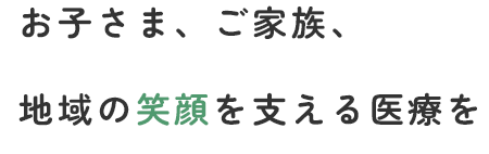 お子さま、ご家族、地域の笑顔を支える医療を